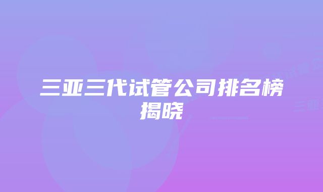 三亚三代试管公司排名榜揭晓