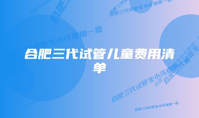 合肥三代试管儿童费用清单