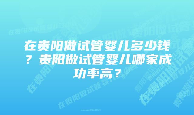 在贵阳做试管婴儿多少钱？贵阳做试管婴儿哪家成功率高？