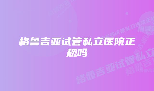 格鲁吉亚试管私立医院正规吗