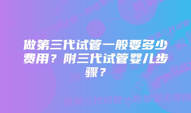 做第三代试管一般要多少费用？附三代试管婴儿步骤？