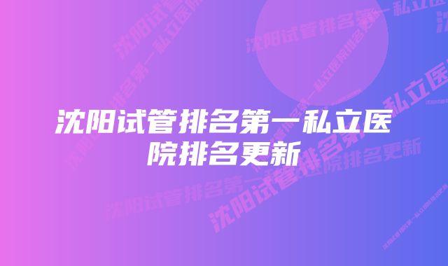 沈阳试管排名第一私立医院排名更新