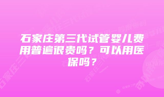 石家庄第三代试管婴儿费用普遍很贵吗？可以用医保吗？