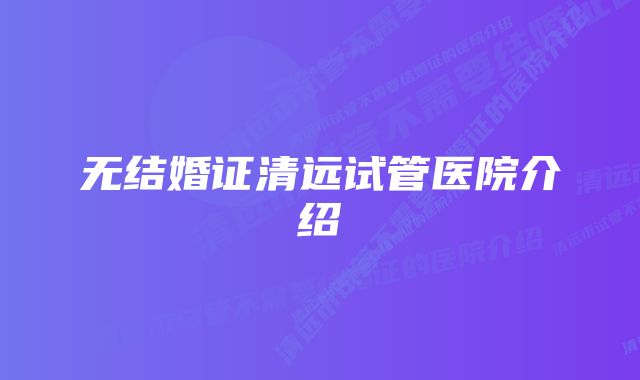 无结婚证清远试管医院介绍