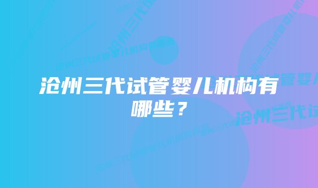 沧州三代试管婴儿机构有哪些？