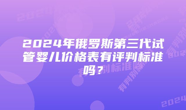 2024年俄罗斯第三代试管婴儿价格表有评判标准吗？