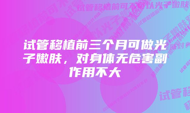 试管移植前三个月可做光子嫩肤，对身体无危害副作用不大