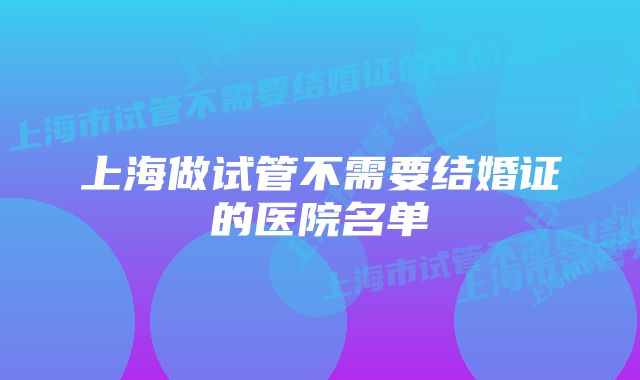 上海做试管不需要结婚证的医院名单