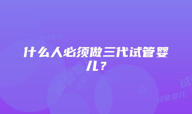 什么人必须做三代试管婴儿？