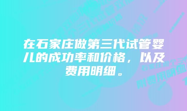 在石家庄做第三代试管婴儿的成功率和价格，以及费用明细。