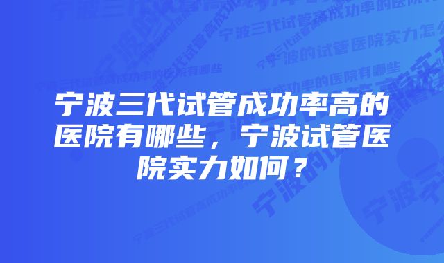 宁波三代试管成功率高的医院有哪些，宁波试管医院实力如何？