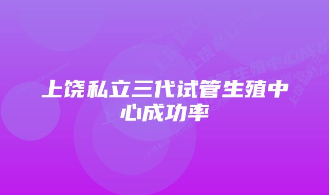 上饶私立三代试管生殖中心成功率