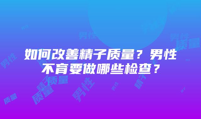 如何改善精子质量？男性不育要做哪些检查？