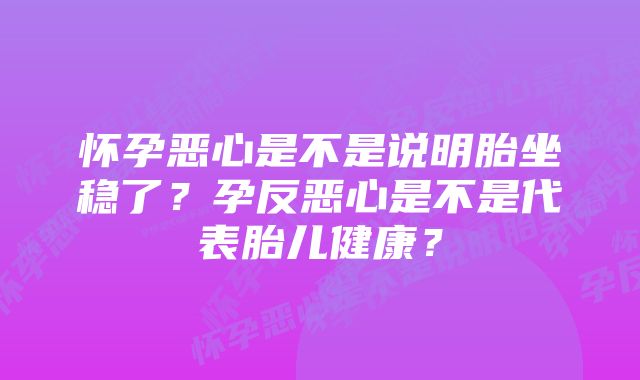 怀孕恶心是不是说明胎坐稳了？孕反恶心是不是代表胎儿健康？