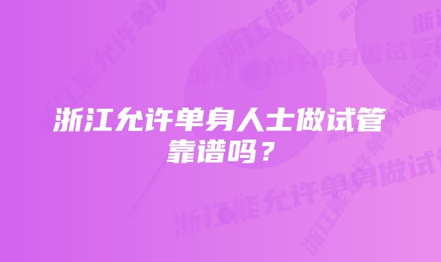 浙江允许单身人士做试管靠谱吗？