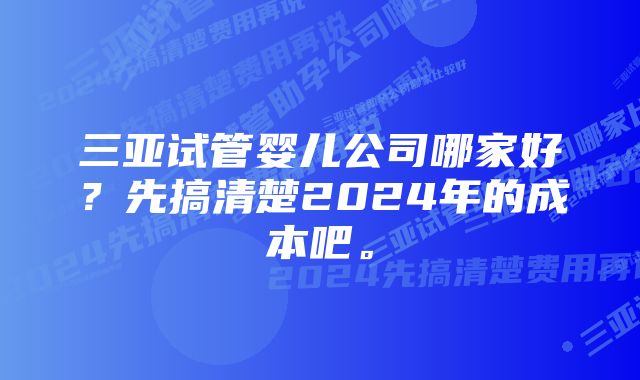 三亚试管婴儿公司哪家好？先搞清楚2024年的成本吧。