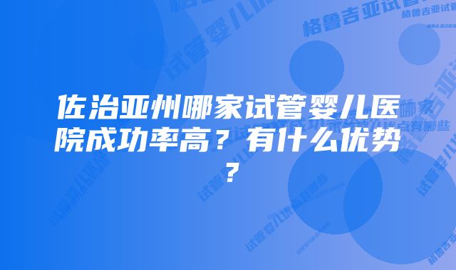 佐治亚州哪家试管婴儿医院成功率高？有什么优势？