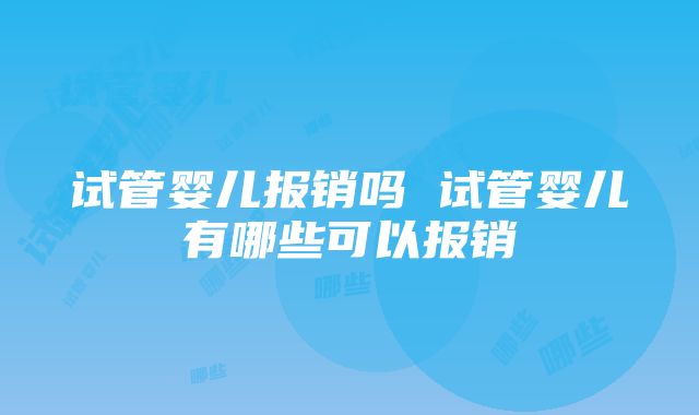 试管婴儿报销吗 试管婴儿有哪些可以报销