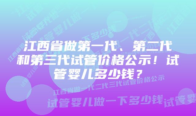 江西省做第一代、第二代和第三代试管价格公示！试管婴儿多少钱？