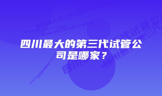 四川最大的第三代试管公司是哪家？