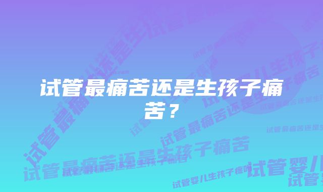 试管最痛苦还是生孩子痛苦？