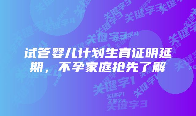 试管婴儿计划生育证明延期，不孕家庭抢先了解