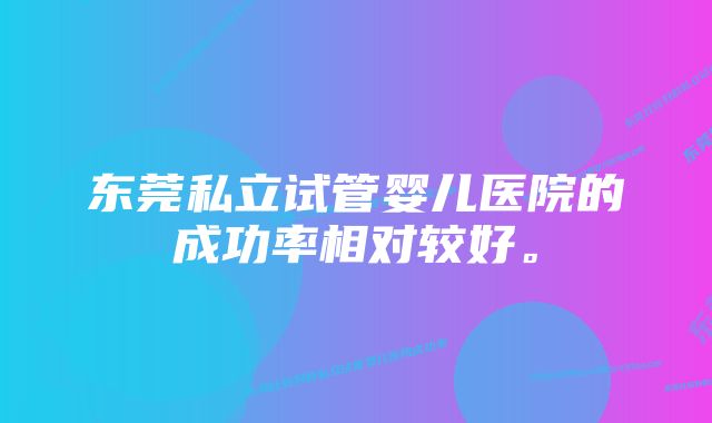 东莞私立试管婴儿医院的成功率相对较好。