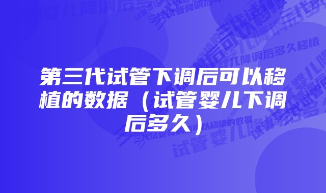 第三代试管下调后可以移植的数据（试管婴儿下调后多久）