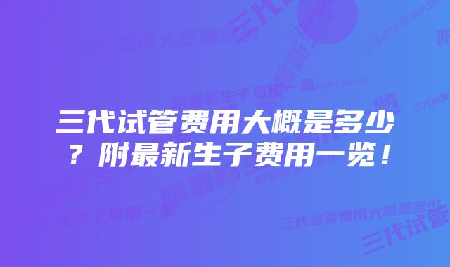 三代试管费用大概是多少？附最新生子费用一览！