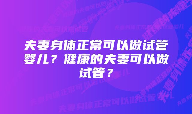 夫妻身体正常可以做试管婴儿？健康的夫妻可以做试管？