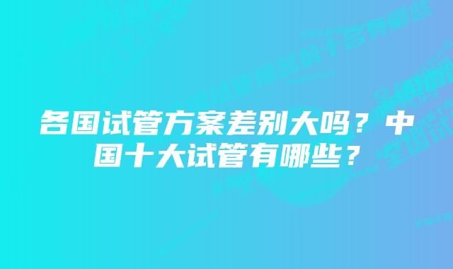 各国试管方案差别大吗？中国十大试管有哪些？