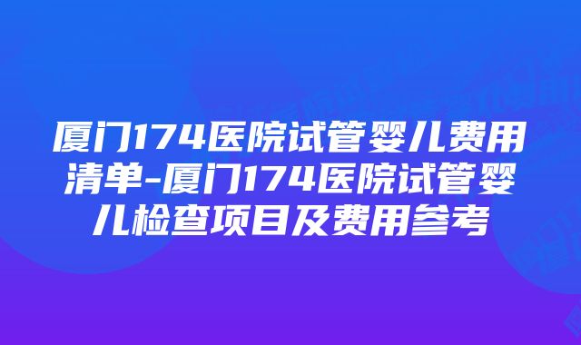 厦门174医院试管婴儿费用清单-厦门174医院试管婴儿检查项目及费用参考