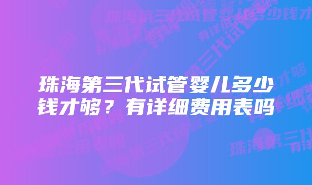 珠海第三代试管婴儿多少钱才够？有详细费用表吗