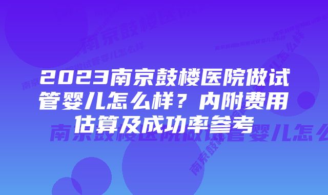 2023南京鼓楼医院做试管婴儿怎么样？内附费用估算及成功率参考