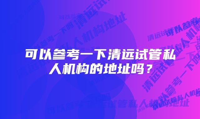 可以参考一下清远试管私人机构的地址吗？