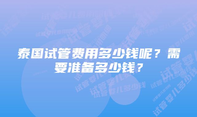 泰国试管费用多少钱呢？需要准备多少钱？