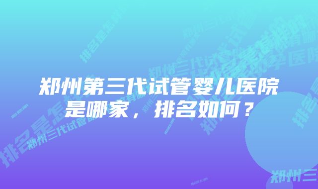 郑州第三代试管婴儿医院是哪家，排名如何？