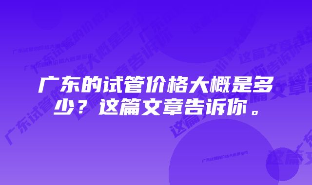 广东的试管价格大概是多少？这篇文章告诉你。