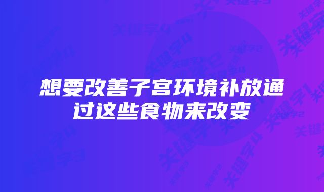 想要改善子宫环境补放通过这些食物来改变