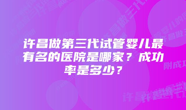 许昌做第三代试管婴儿最有名的医院是哪家？成功率是多少？