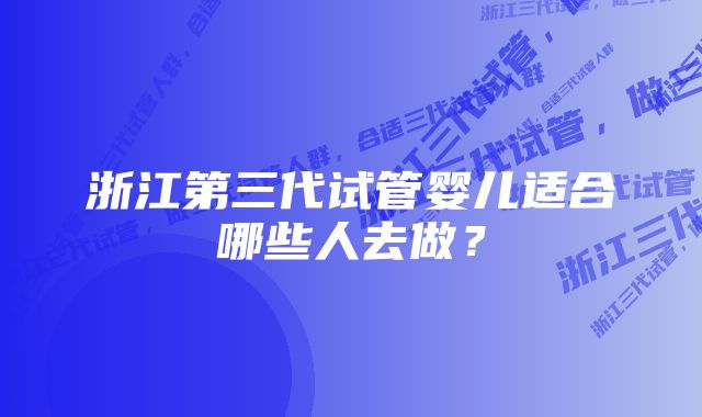 浙江第三代试管婴儿适合哪些人去做？