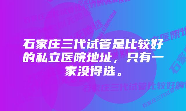 石家庄三代试管是比较好的私立医院地址，只有一家没得选。