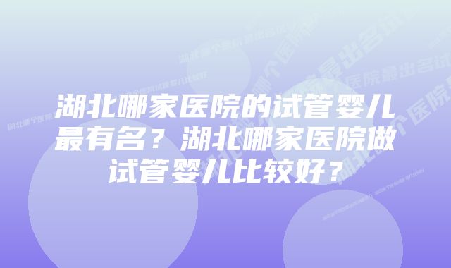 湖北哪家医院的试管婴儿最有名？湖北哪家医院做试管婴儿比较好？