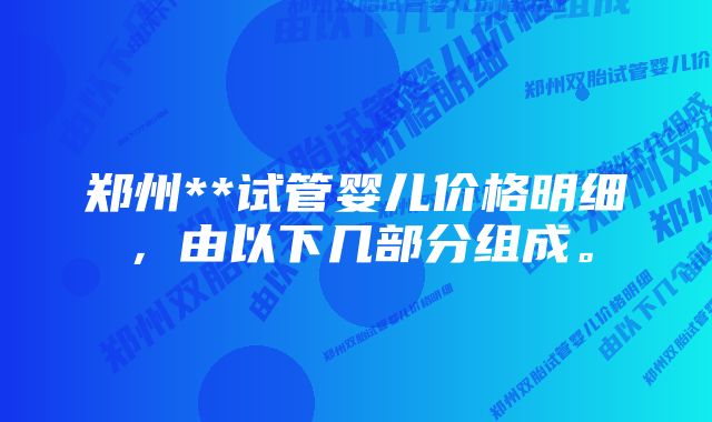 郑州**试管婴儿价格明细，由以下几部分组成。