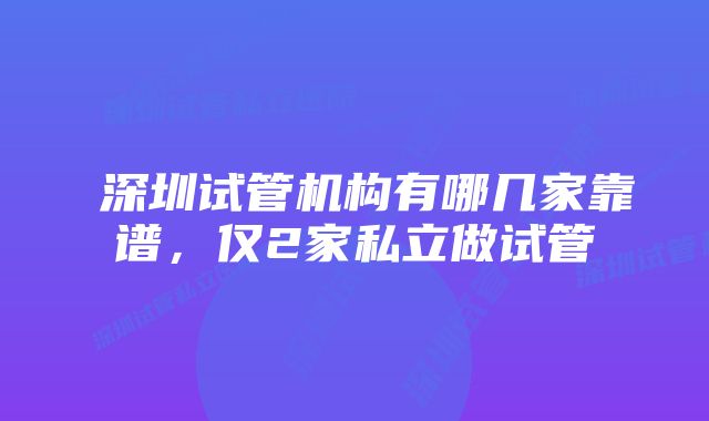  深圳试管机构有哪几家靠谱，仅2家私立做试管