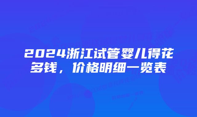 2024浙江试管婴儿得花多钱，价格明细一览表