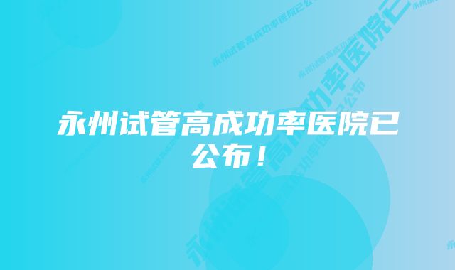 永州试管高成功率医院已公布！