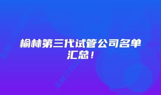 榆林第三代试管公司名单汇总！