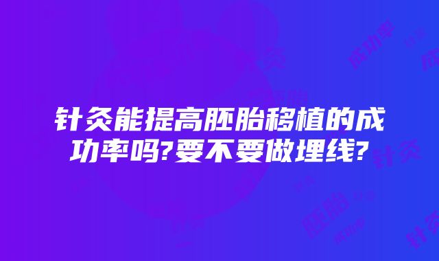 针灸能提高胚胎移植的成功率吗?要不要做埋线?