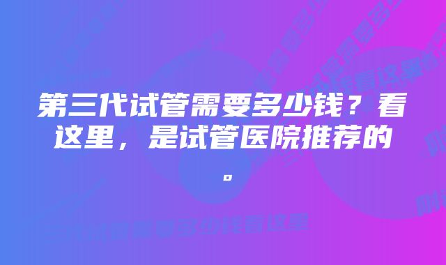 第三代试管需要多少钱？看这里，是试管医院推荐的。